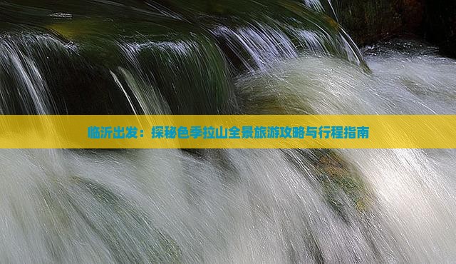 临沂出发：探秘色季拉山全景旅游攻略与行程指南