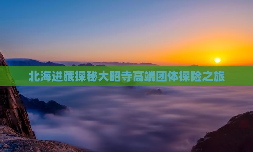 北海进藏探秘大昭寺高端团体探险之旅