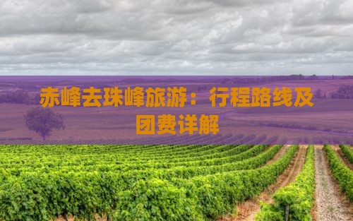 赤峰去珠峰旅游：行程路线及团费详解