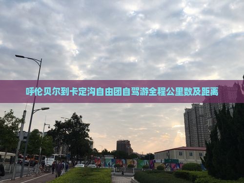 呼伦贝尔到卡定沟自由团自驾游全程公里数及距离