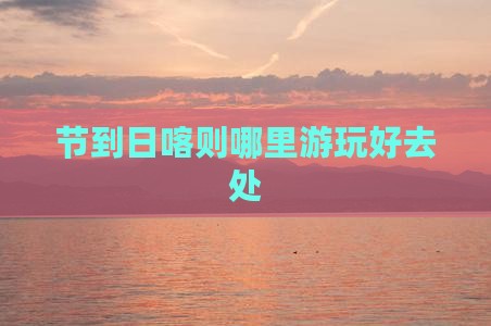 节到日喀则哪里游玩好去处