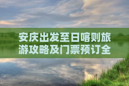 安庆出发至日喀则旅游攻略及门票预订全指南