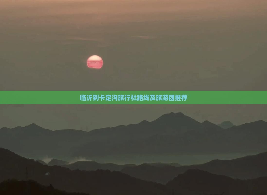 临沂到卡定沟旅行社路线及旅游团推荐
