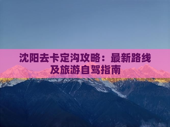 沈阳去卡定沟攻略：最新路线及旅游自驾指南