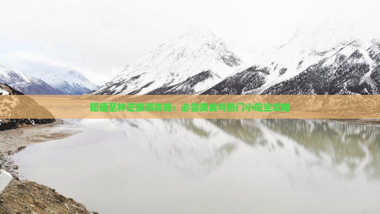 昭通至林芝旅游攻略：必尝美食与热门小吃全攻略