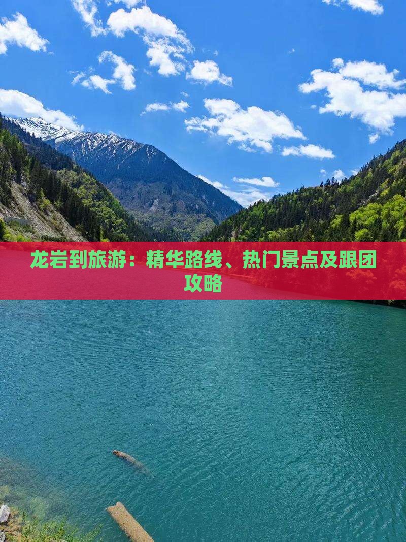 龙岩到旅游：精华路线、热门景点及跟团攻略