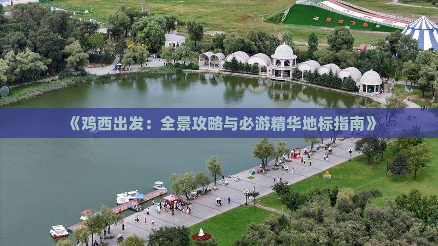 《鸡西出发：全景攻略与必游精华地标指南》