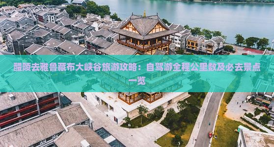 醴陵去雅鲁藏布大峡谷旅游攻略：自驾游全程公里数及必去景点一览
