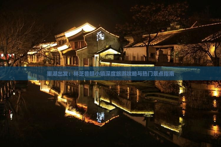 巢湖出发：林芝鲁朗小镇深度旅游攻略与热门景点指南