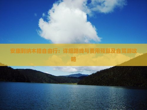 安康到纳木措自由行：详细路线与费用预算及自驾游攻略