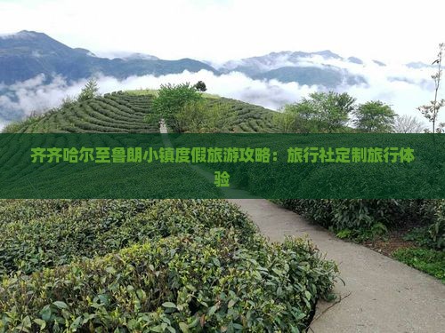齐齐哈尔至鲁朗小镇度假旅游攻略：旅行社定制旅行体验