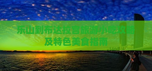 乐山到布达拉宫旅游小吃攻略及特色美食指南