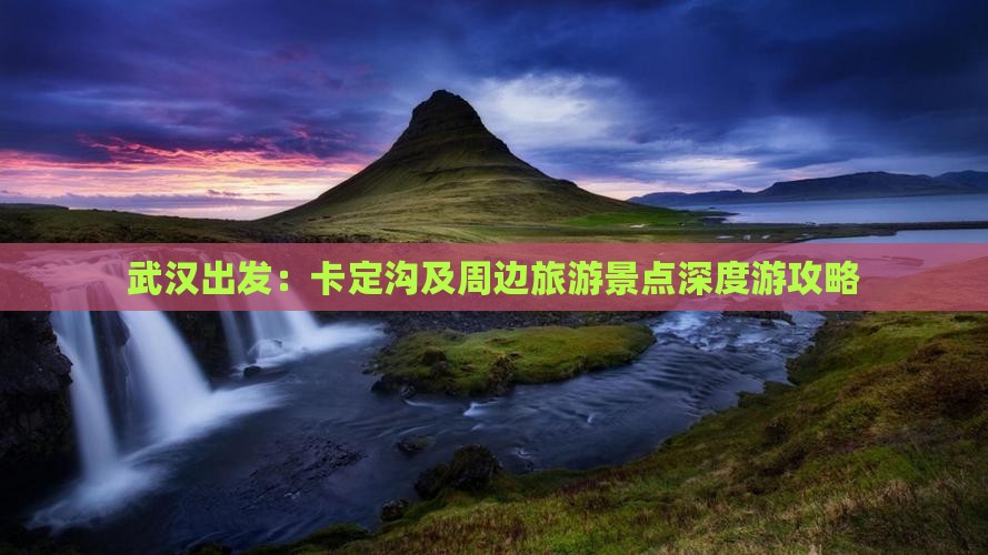 武汉出发：卡定沟及周边旅游景点深度游攻略