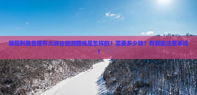 濮阳到雅鲁藏布大峡谷旅游路线是怎样的？需要多少钱？有哪些注意事项？