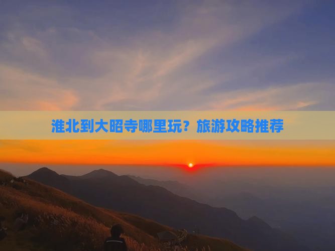 淮北到大昭寺哪里玩？旅游攻略推荐