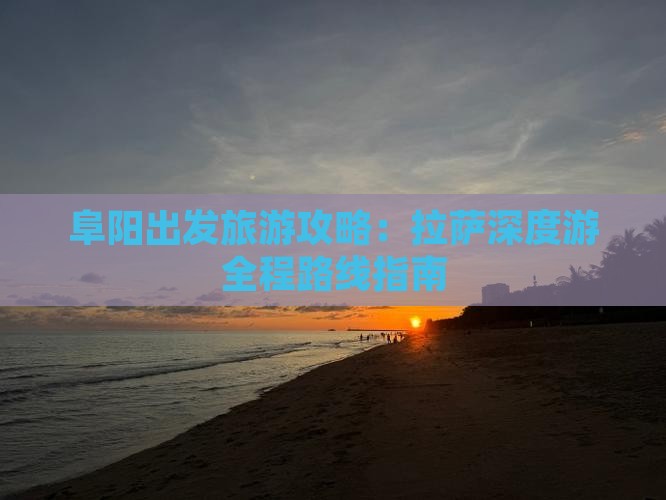 阜阳出发旅游攻略:拉萨深度游全程路线指南 阜阳出发旅游攻略:拉萨深度游全程路线指南