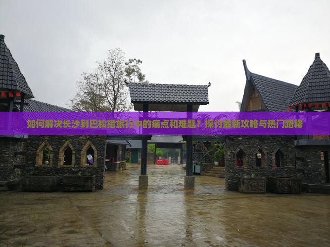 如何解决长沙到巴松措旅行中的痛点和难题？探讨最新攻略与热门路稀