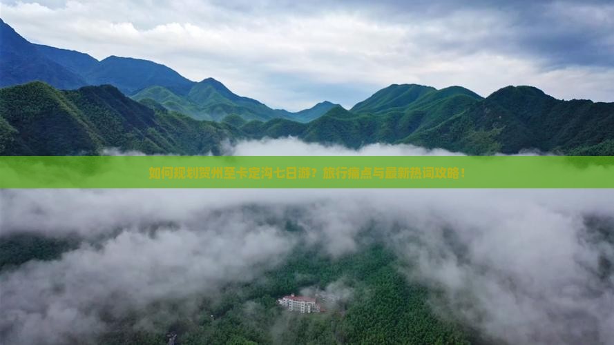 如何规划贺州至卡定沟七日游？旅行痛点与最新热词攻略！