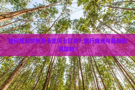 如何规划贺州至卡定沟七日游？旅行痛点与最新热词攻略！