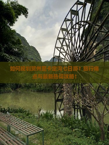 如何规划贺州至卡定沟七日游？旅行痛点与最新热词攻略！