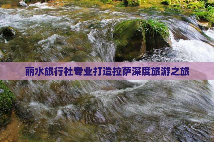 丽水旅行社专业打造拉萨深度旅游之旅