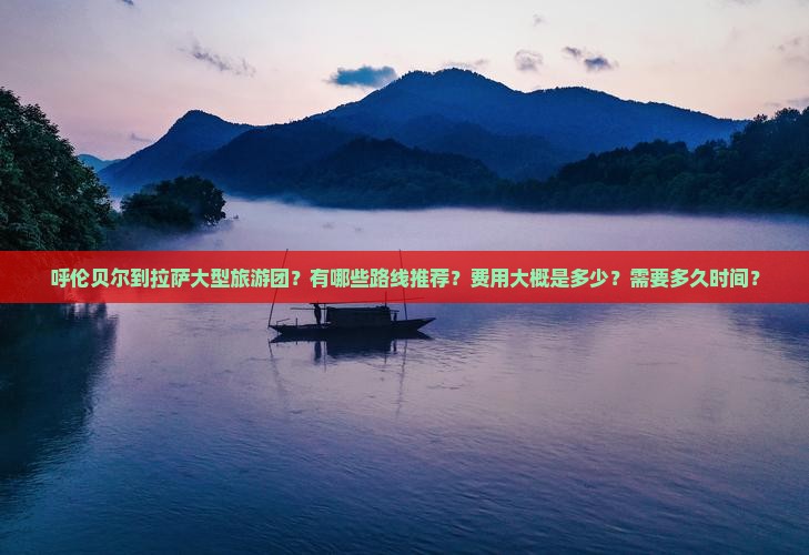呼伦贝尔到拉萨大型旅游团？有哪些路线推荐？费用大概是多少？需要多久时间？
