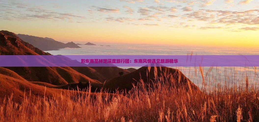 黔东南至林芝深度旅行团：东南风情遇见旅游精华