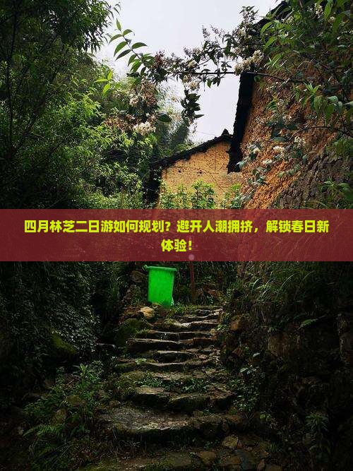 四月林芝二日游如何规划？避开人潮拥挤，解锁春日新体验！