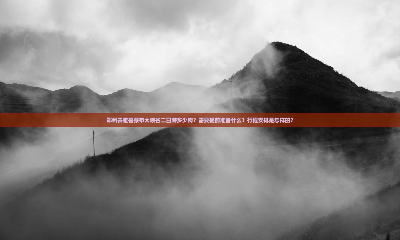 郑州去雅鲁藏布大峡谷二日游多少钱？需要提前准备什么？行程安排是怎样的？
