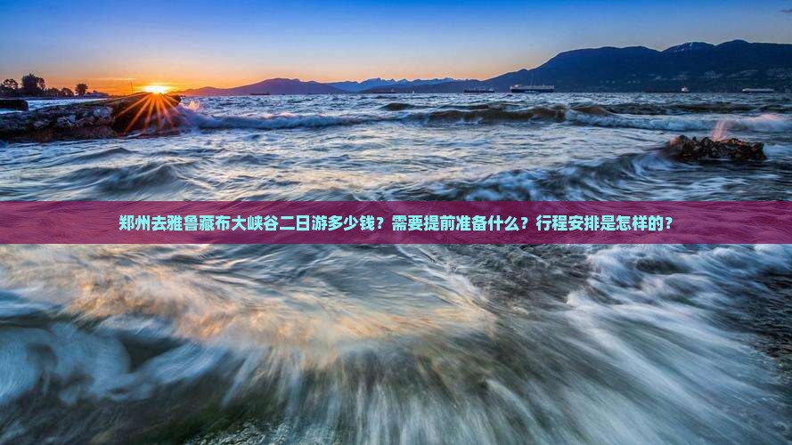 郑州去雅鲁藏布大峡谷二日游多少钱？需要提前准备什么？行程安排是怎样的？