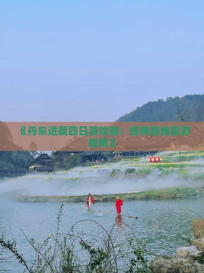 《丹东进藏四日游攻略：经典路线旅游指南》