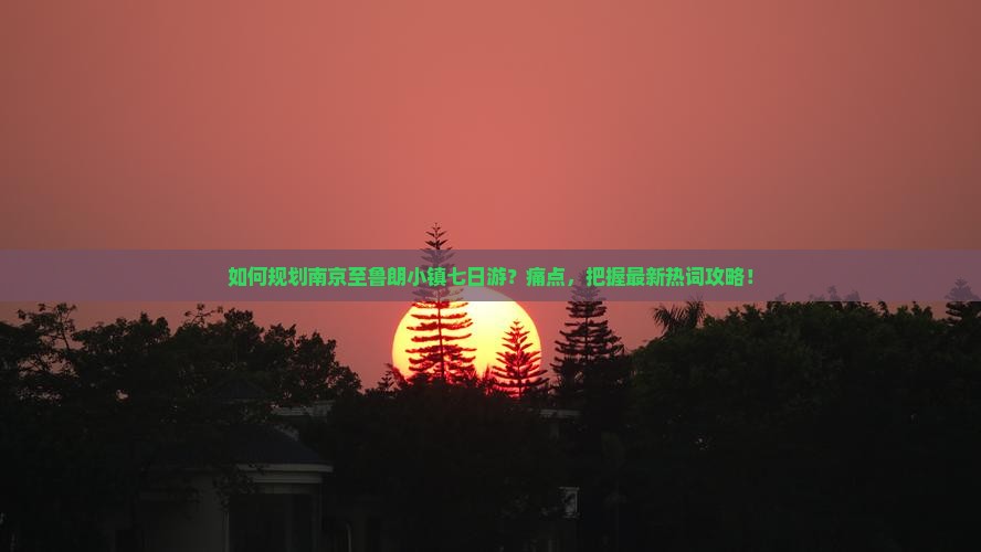 如何规划南京至鲁朗小镇七日游？痛点，把握最新热词攻略！
