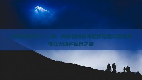 阿泰勒到林芝个人游：探秘鲁朗林海徒步穿越与雅鲁藏布江大峡谷探险之旅