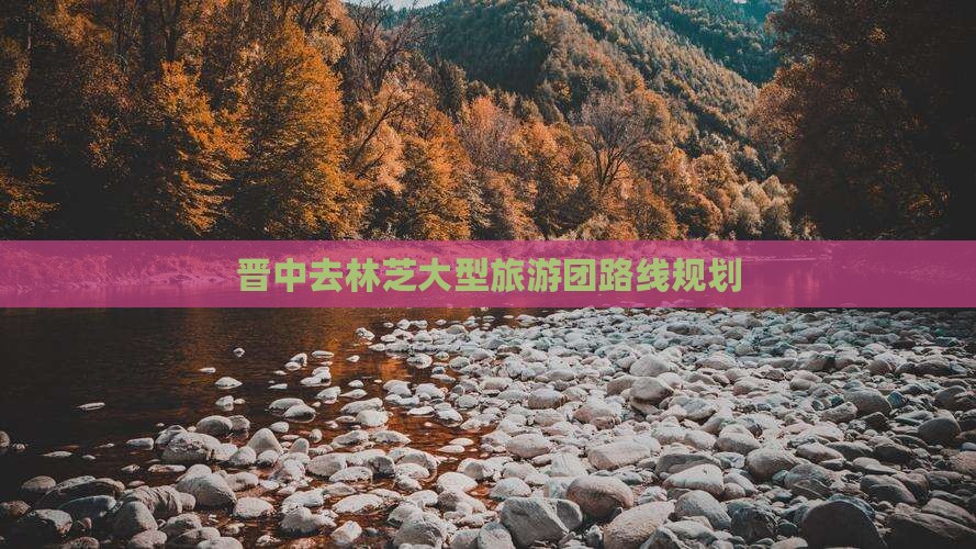 晋中去林芝大型旅游团路线规划 晋中去林芝大型旅游团路线规划