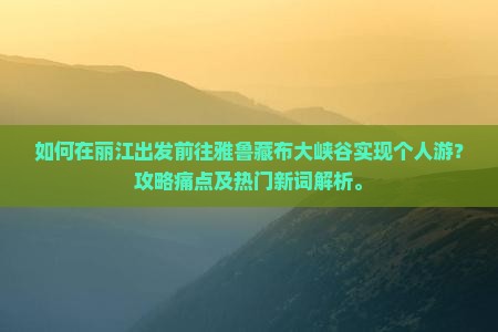 如何在丽江出发前往雅鲁藏布大峡谷实现个人游？攻略痛点及热门新词解析。