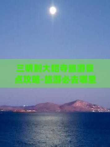 三明到大昭寺旅游景点攻略-旅游必去哪里
