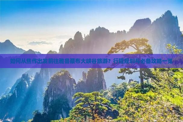 如何从焦作出发前往雅鲁藏布大峡谷旅游？行程规划与必备攻略一览