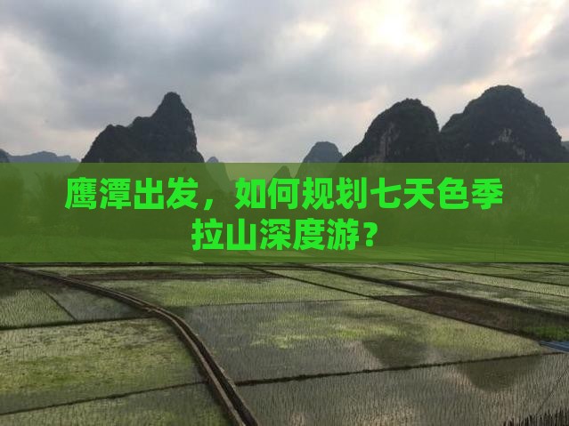 鹰潭出发，如何规划七天色季拉山深度游？