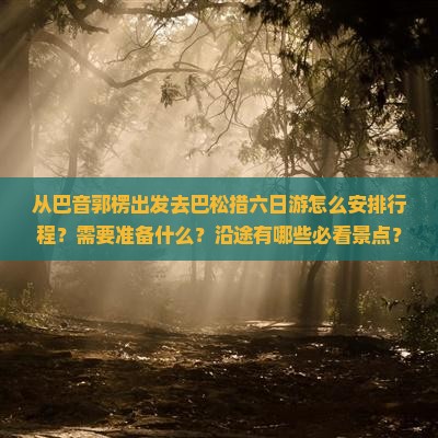 从巴音郭楞出发去巴松措六日游怎么安排行程？需要准备什么？沿途有哪些必看景点？