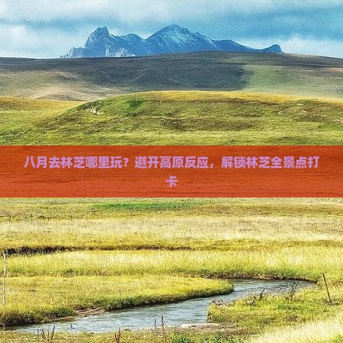 八月去林芝哪里玩？避开高原反应，解锁林芝全景点打卡