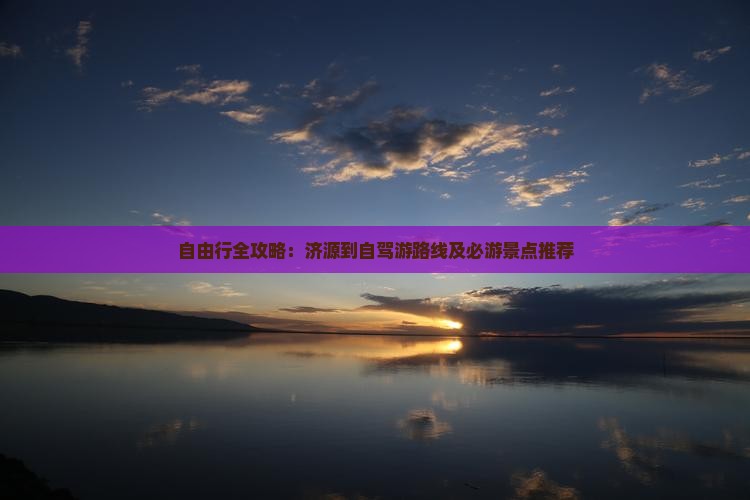 自由行全攻略：济源到自驾游路线及必游景点推荐