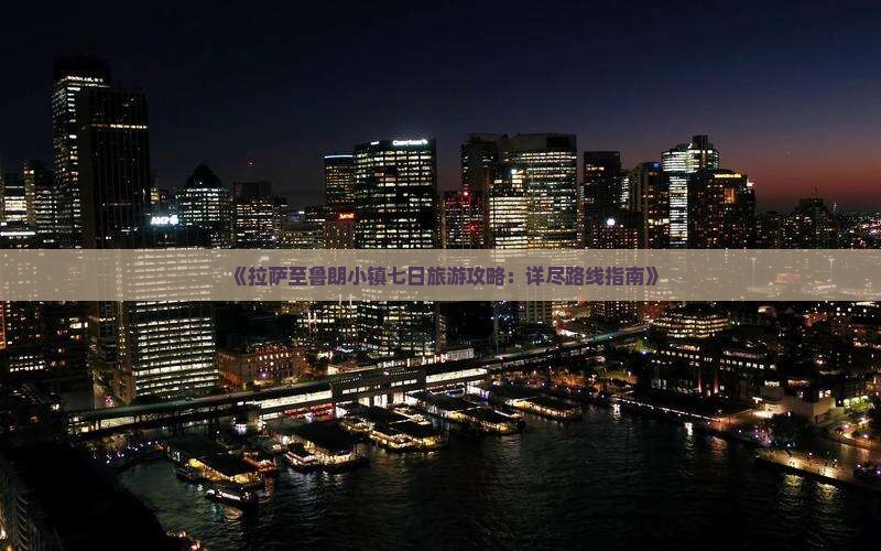 《拉萨至鲁朗小镇七日旅游攻略：详尽路线指南》