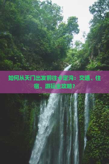 如何从天门出发前往卡定沟：交通、住宿、游玩全攻略？