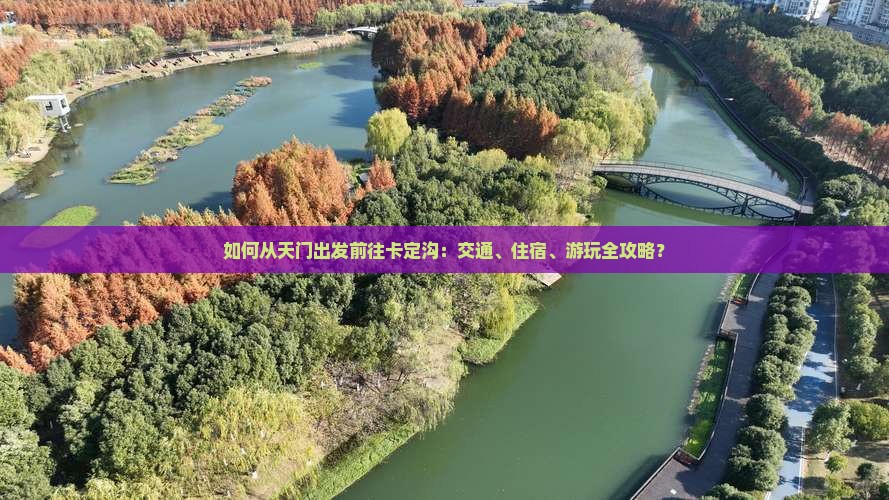如何从天门出发前往卡定沟：交通、住宿、游玩全攻略？