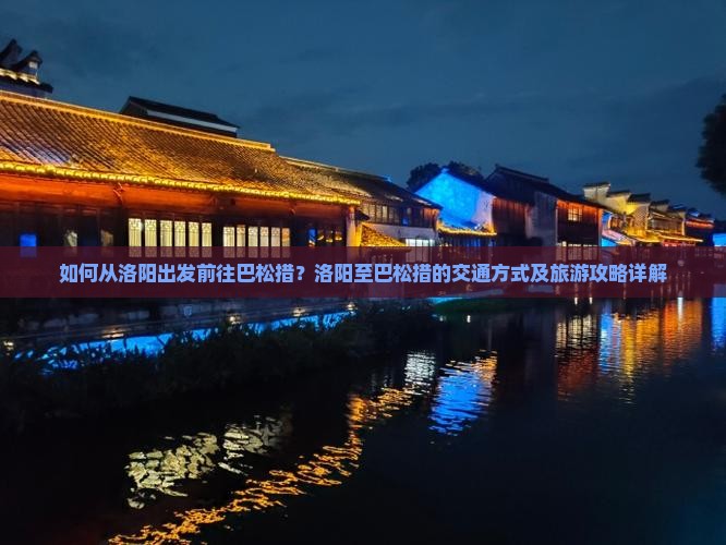如何从洛阳出发前往巴松措?洛阳至巴松措的交通方式及旅游攻略详解 如何从洛阳出发前往巴松措?洛阳至巴松措的交通方式及旅游攻略详解