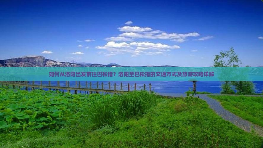如何从洛阳出发前往巴松措?洛阳至巴松措的交通方式及旅游攻略详解 如何从洛阳出发前往巴松措?洛阳至巴松措的交通方式及旅游攻略详解