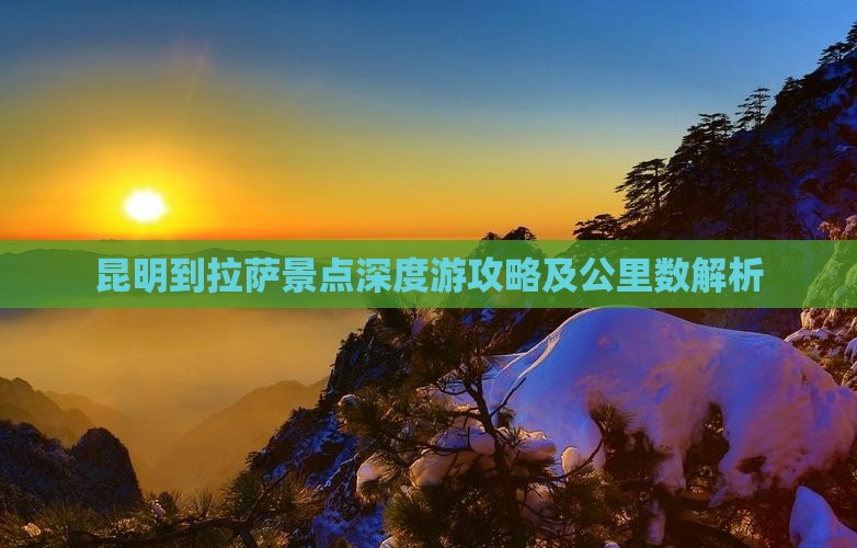 昆明到拉萨景点深度游攻略及公里数解析