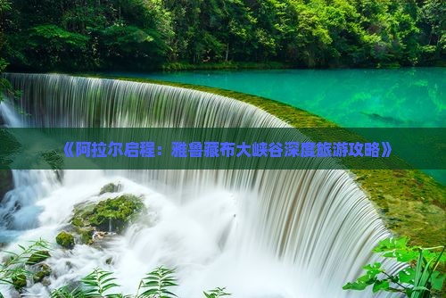 《阿拉尔启程:雅鲁藏布大峡谷深度旅游攻略》 《阿拉尔启程:雅鲁藏布大峡谷深度旅游攻略》