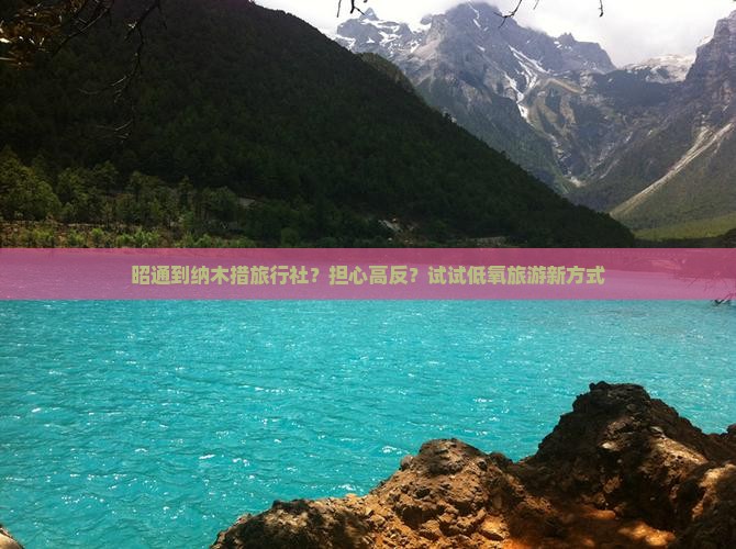 昭通到纳木措旅行社？担心高反？试试低氧旅游新方式
