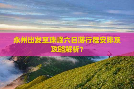 永州出发至珠峰六日游行程安排及攻略解析？